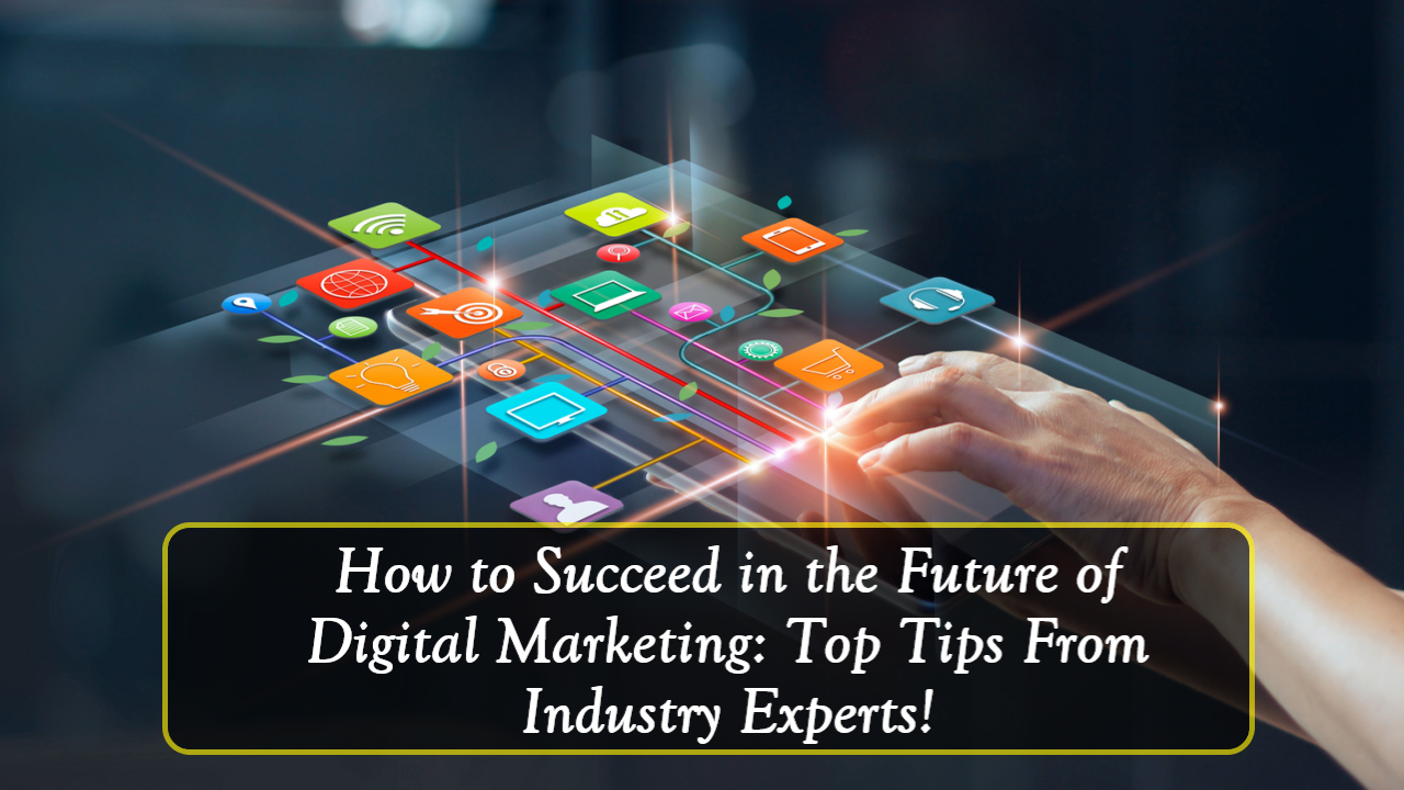 How to Succeed in the Future of Digital Marketing Top Tips From Industry Experts