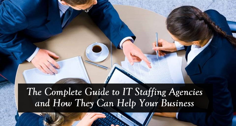 The Complete Guide to IT Staffing Agencies and How They Can Help Your Business